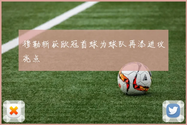 穆勒斩获欧冠首球为球队再添进攻亮点