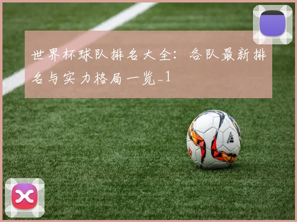 世界杯球队排名大全:各队最新排名与实力格局一览_1