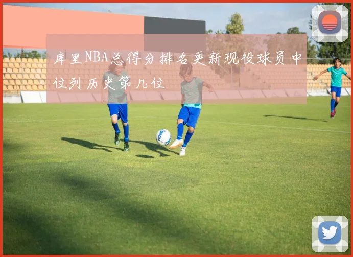 库里NBA总得分排名更新现役球员中位列历史第几位