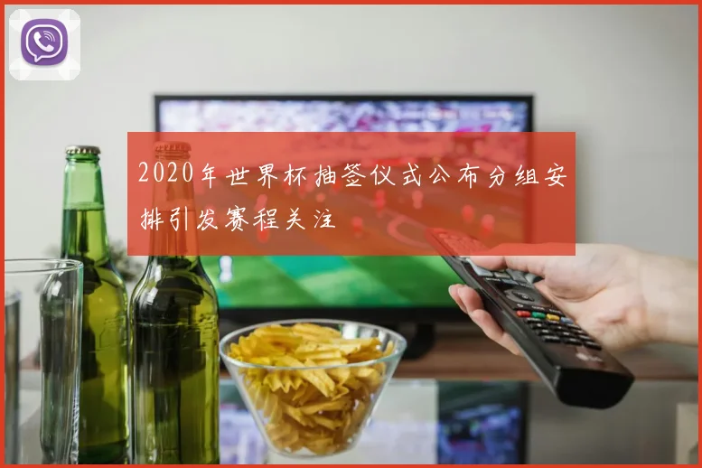 2020年世界杯抽签仪式公布分组安排引发赛程关注