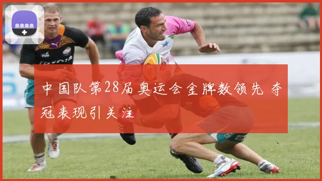 中国队第28届奥运会金牌数领先 夺冠表现引关注