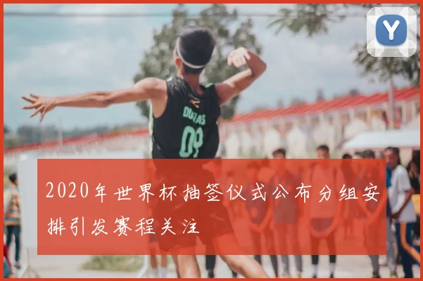 2020年世界杯抽签仪式公布分组安排引发赛程关注