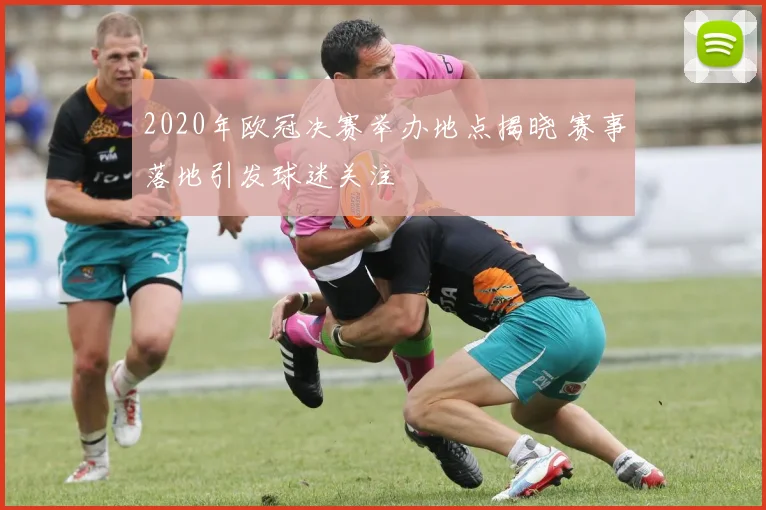 2020年欧冠决赛举办地点揭晓 赛事落地引发球迷关注