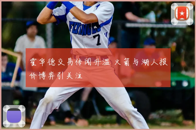 霍华德交易传闻升温 火箭与湖人报价博弈引关注