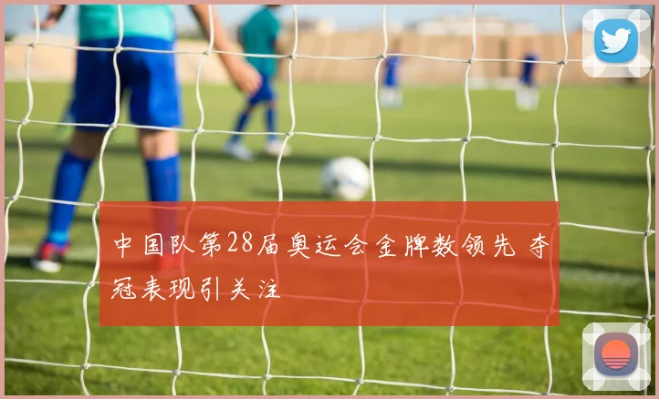 中国队第28届奥运会金牌数领先 夺冠表现引关注