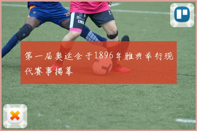 第一届奥运会于1896年雅典举行现代赛事揭幕