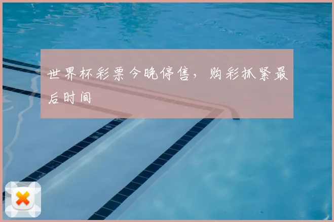 世界杯彩票今晚停售,购彩抓紧最后时间