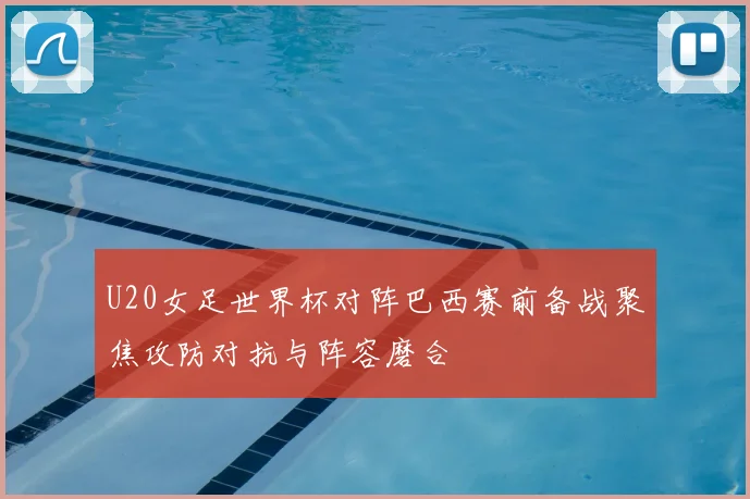 U20女足世界杯对阵巴西赛前备战聚焦攻防对抗与阵容磨合
