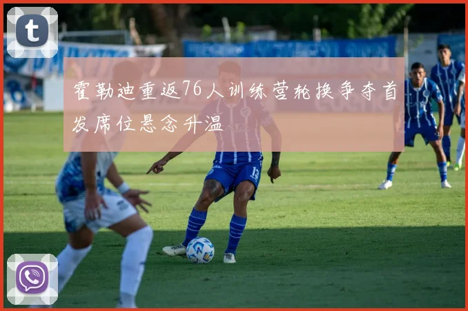 霍勒迪重返76人训练营轮换争夺首发席位悬念升温