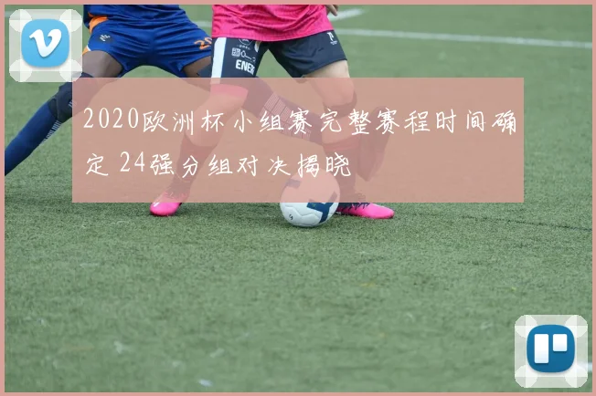 2020欧洲杯小组赛完整赛程时间确定 24强分组对决揭晓