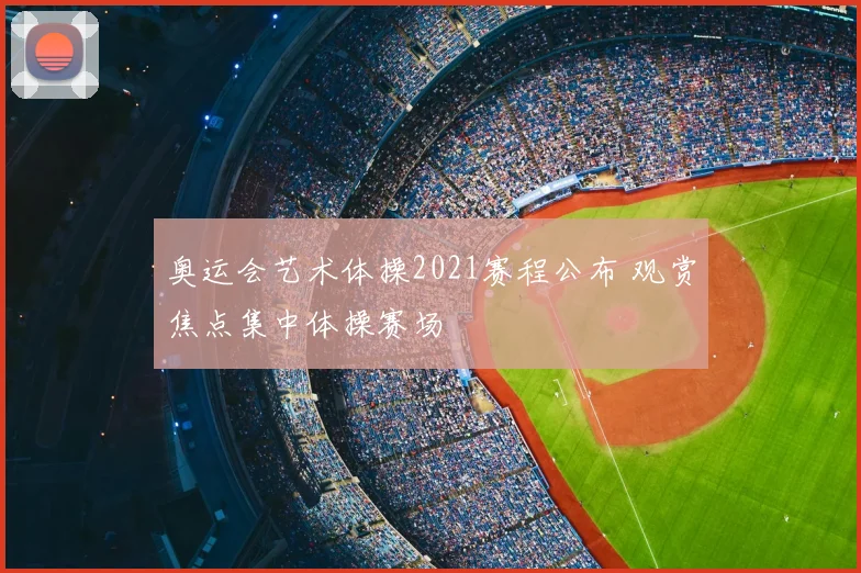 奥运会艺术体操2021赛程公布 观赏焦点集中体操赛场