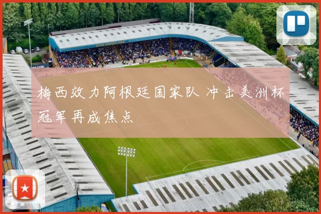 梅西效力阿根廷国家队 冲击美洲杯冠军再成焦点