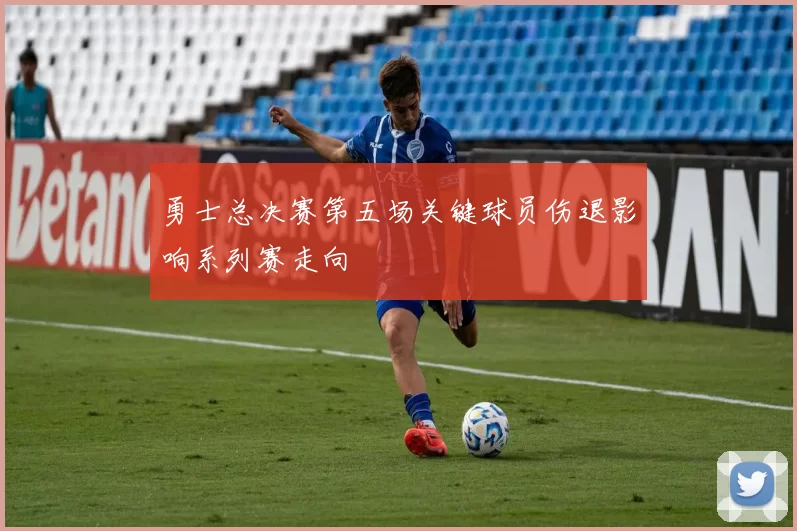 勇士总决赛第五场关键球员伤退影响系列赛走向