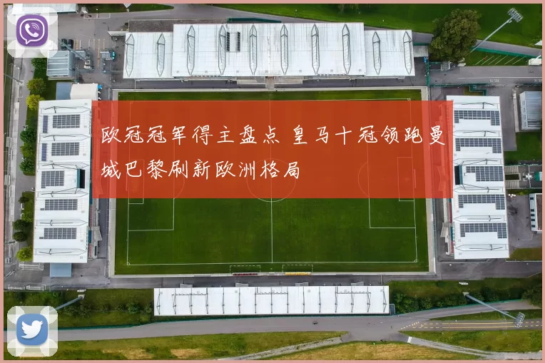 欧冠冠军得主盘点 皇马十冠领跑曼城巴黎刷新欧洲格局