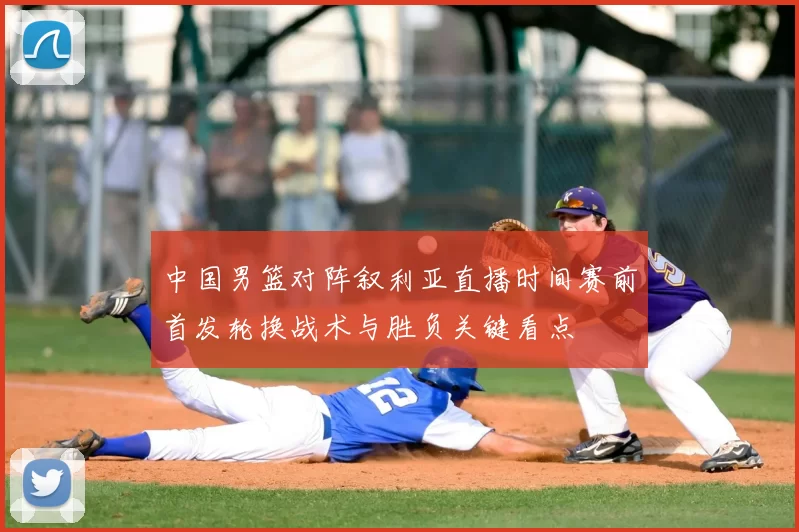 中国男篮对阵叙利亚直播时间赛前首发轮换战术与胜负关键看点