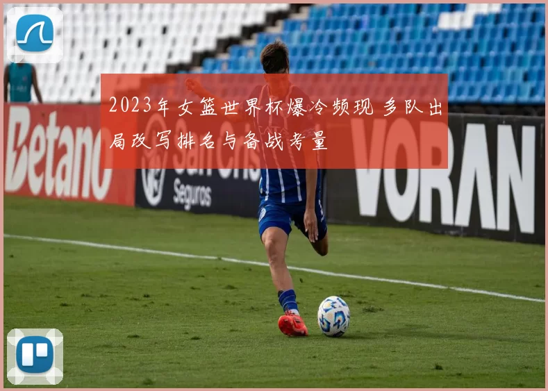 2023年女篮世界杯爆冷频现 多队出局改写排名与备战考量