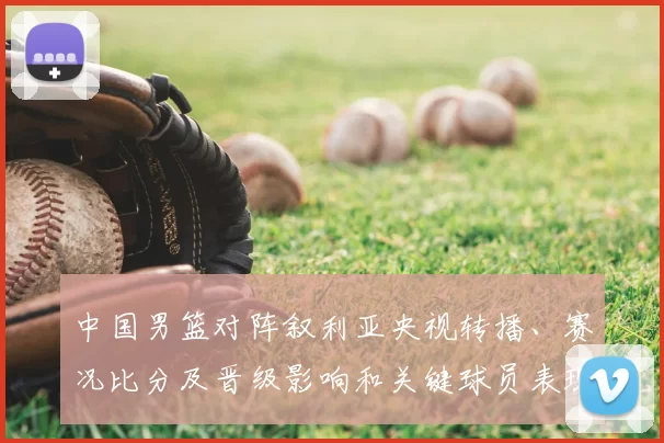 中国男篮对阵叙利亚央视转播、赛况比分及晋级影响和关键球员表现解读