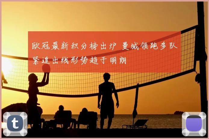 欧冠最新积分榜出炉 曼城领跑多队紧追出线形势趋于明朗