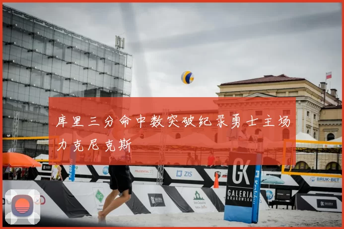 库里三分命中数突破纪录勇士主场力克尼克斯