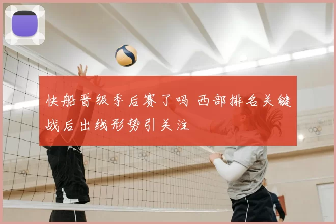 快船晋级季后赛了吗 西部排名关键战后出线形势引关注