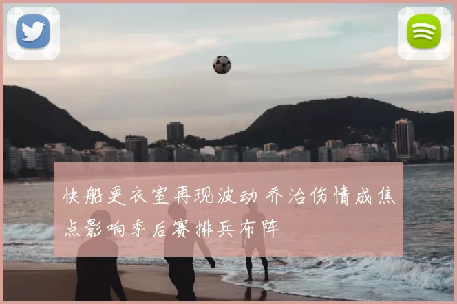快船更衣室再现波动 乔治伤情成焦点影响季后赛排兵布阵