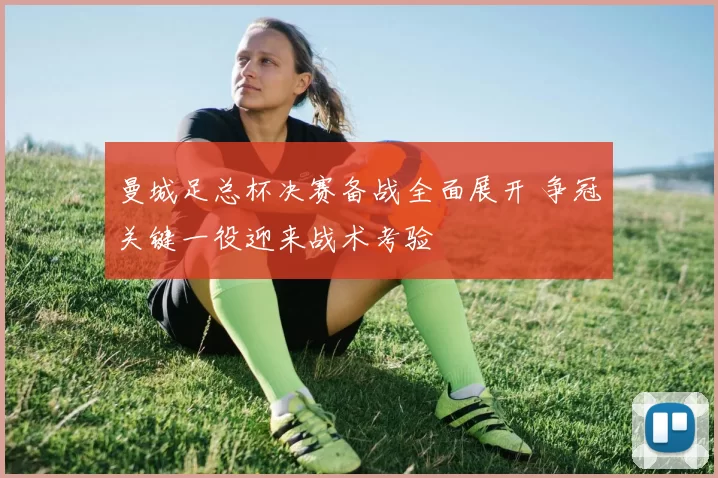 曼城足总杯决赛备战全面展开 争冠关键一役迎来战术考验