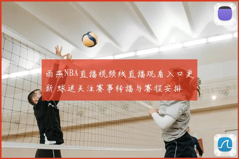 雨燕NBA直播视频线直播观看入口更新 球迷关注赛事转播与赛程安排