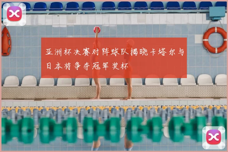 亚洲杯决赛对阵球队揭晓卡塔尔与日本将争夺冠军奖杯