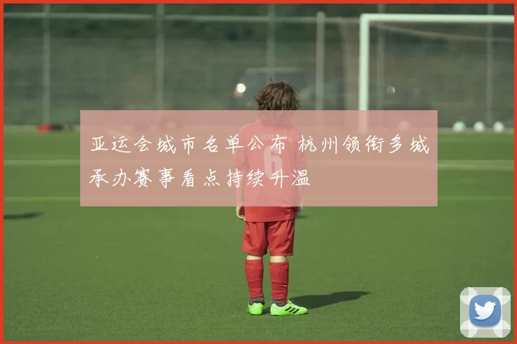 亚运会城市名单公布 杭州领衔多城承办赛事看点持续升温