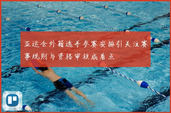 亚运会外籍选手参赛安排引关注赛事规则与资格审核成看点
