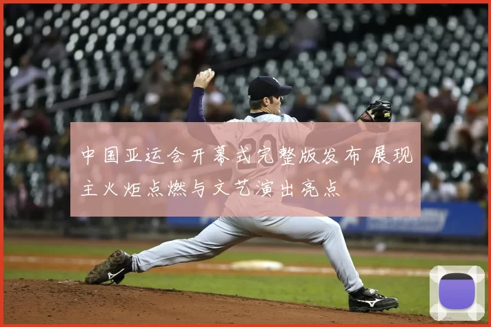 中国亚运会开幕式完整版发布 展现主火炬点燃与文艺演出亮点