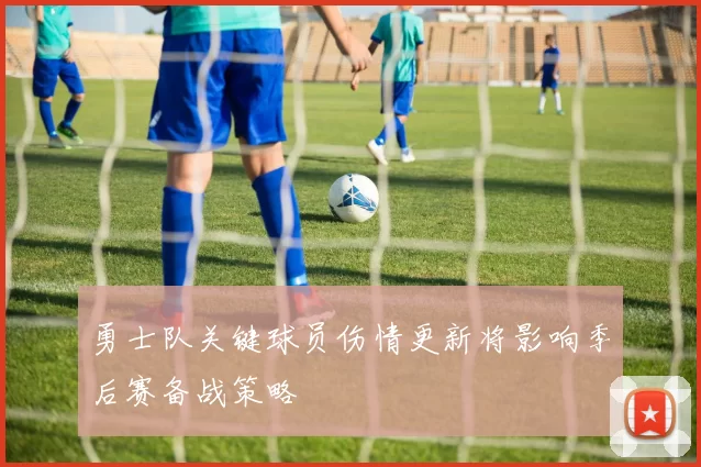 勇士队关键球员伤情更新将影响季后赛备战策略
