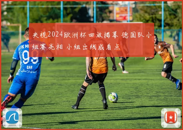 央视2024欧洲杯回放揭幕 德国队小组赛亮相 小组出线成看点