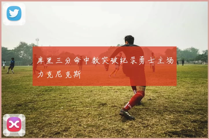 库里三分命中数突破纪录勇士主场力克尼克斯