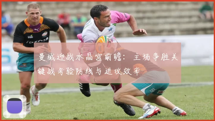 曼城迎战水晶宫前瞻:主场争胜关键战考验防线与进攻效率