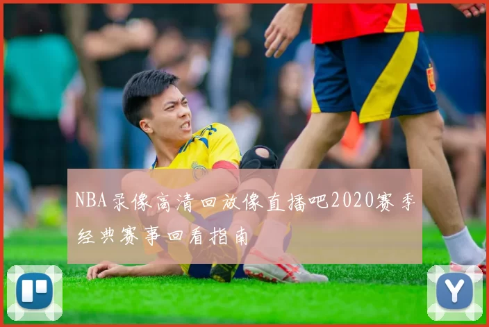 NBA录像高清回放像直播吧2020赛季经典赛事回看指南