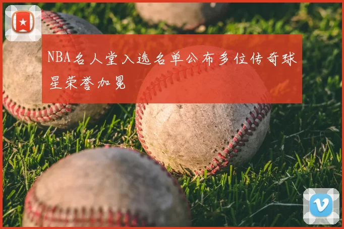 NBA名人堂入选名单公布多位传奇球星荣誉加冕
