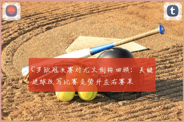 C罗欧冠决赛对尤文倒钩回顾:关键进球改写比赛走势并左右赛果