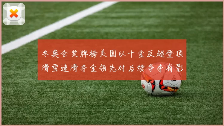 冬奥会奖牌榜美国以十金反超登顶滑雪速滑夺金领先对后续争夺有影响