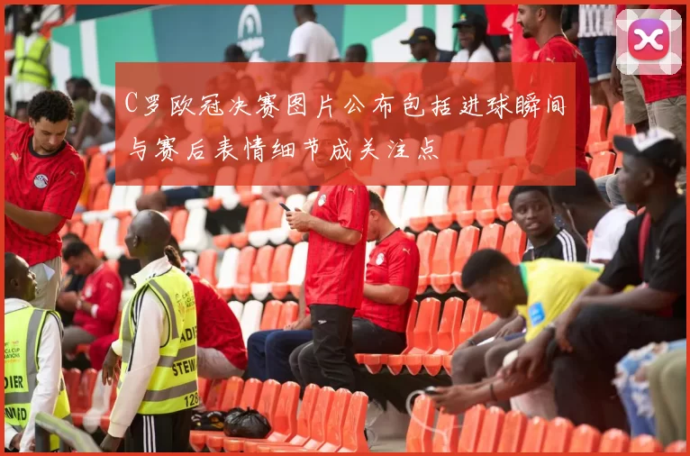C罗欧冠决赛图片公布包括进球瞬间与赛后表情细节成关注点