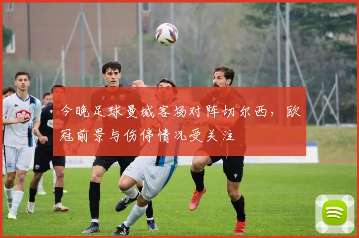 今晚足球曼城客场对阵切尔西，欧冠前景与伤停情况受关注