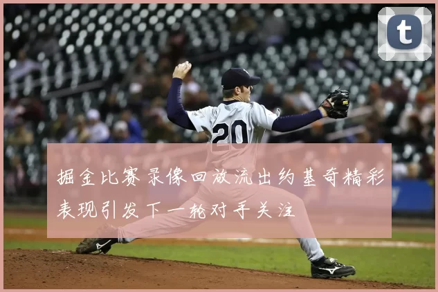 掘金比赛录像回放流出约基奇精彩表现引发下一轮对手关注