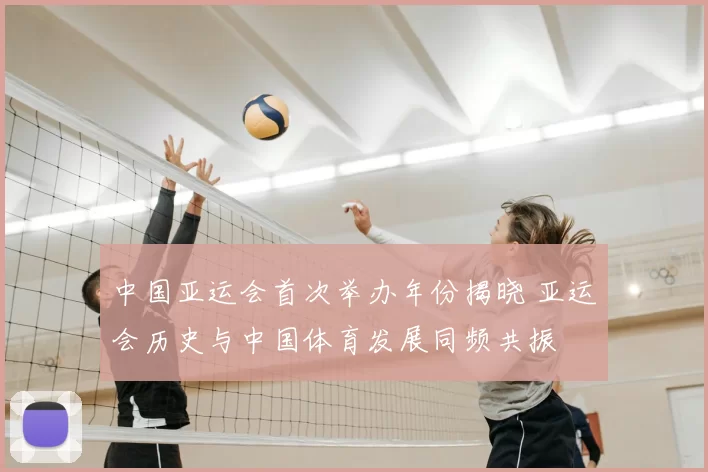 中国亚运会首次举办年份揭晓 亚运会历史与中国体育发展同频共振