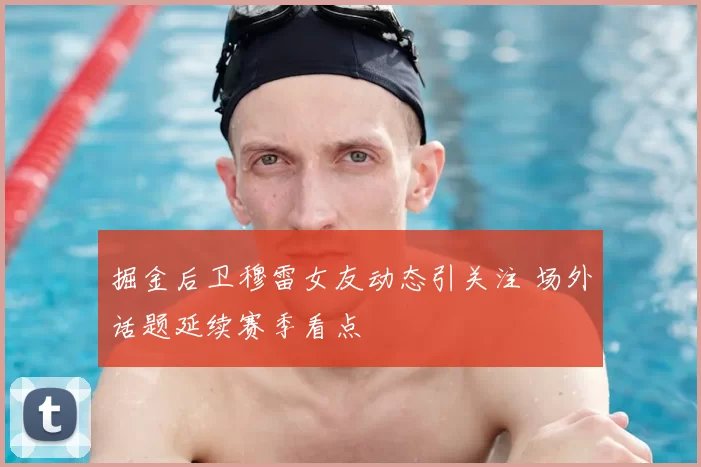 掘金后卫穆雷女友动态引关注 场外话题延续赛季看点