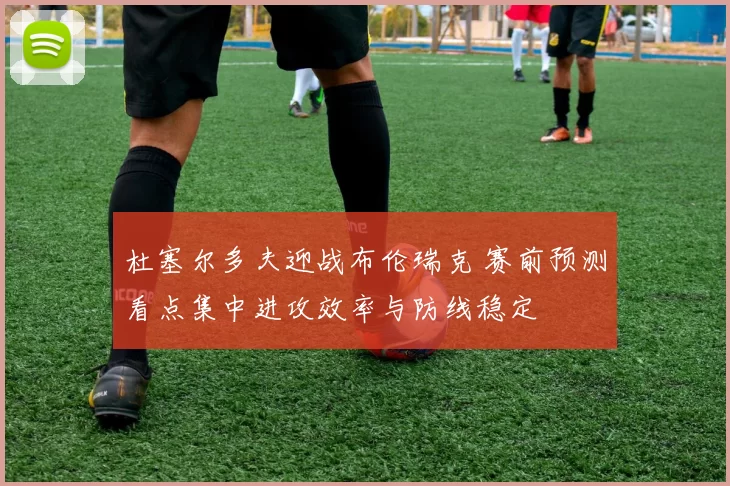 杜塞尔多夫迎战布伦瑞克 赛前预测看点集中进攻效率与防线稳定