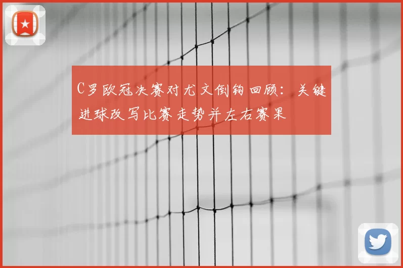 C罗欧冠决赛对尤文倒钩回顾:关键进球改写比赛走势并左右赛果
