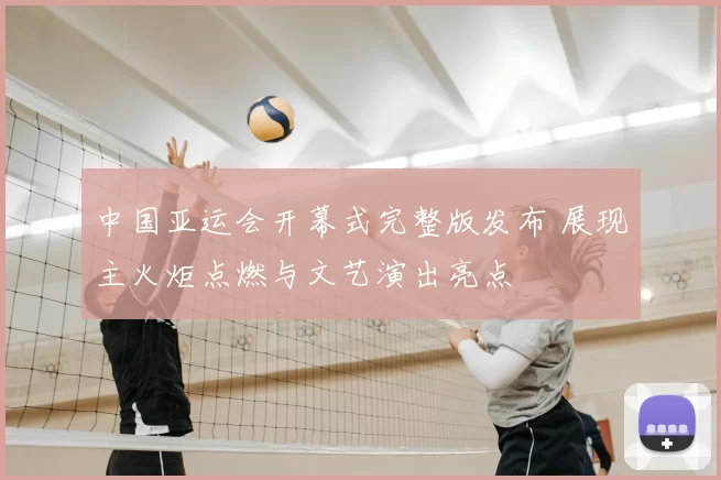 中国亚运会开幕式完整版发布 展现主火炬点燃与文艺演出亮点