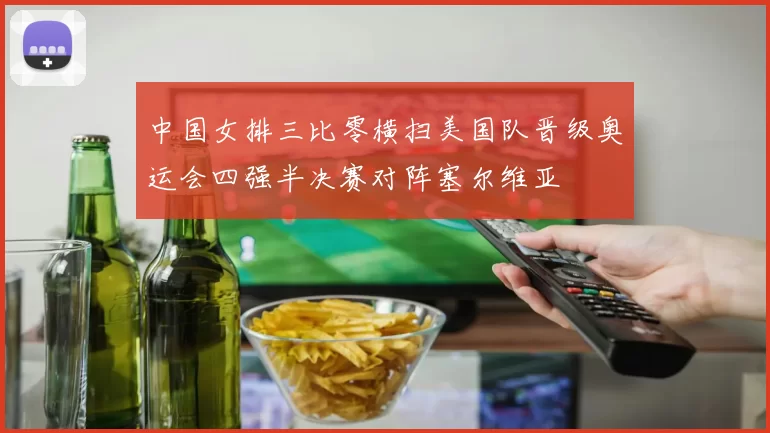 中国女排三比零横扫美国队晋级奥运会四强半决赛对阵塞尔维亚