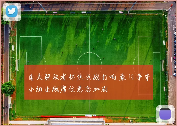 南美解放者杯焦点战打响 豪门争夺小组出线席位悬念加剧