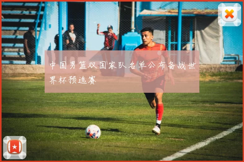 中国男篮双国家队名单公布备战世界杯预选赛